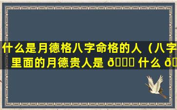 什么是月德格八字命格的人（八字里面的月德贵人是 🐛 什么 🌿 意思）